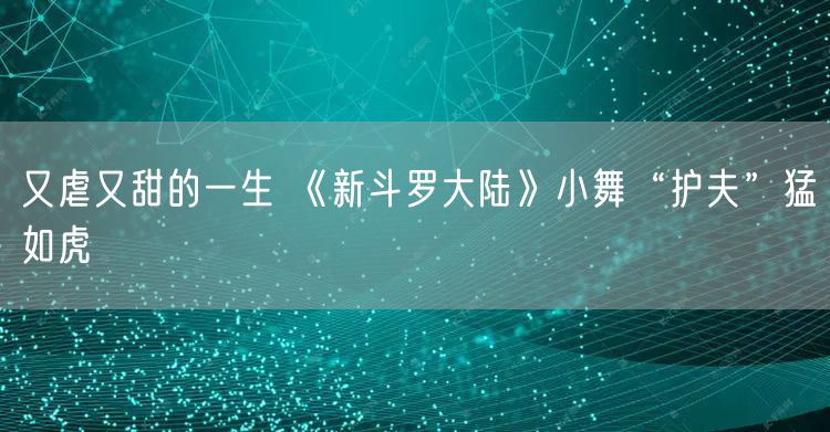 又虐又甜的一生 《新斗罗大陆》小舞“护夫”猛如虎