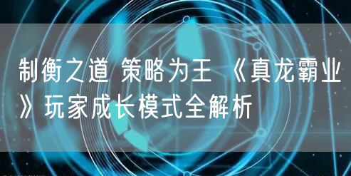 制衡之道 策略为王 《真龙霸业》玩家成长模式全解析