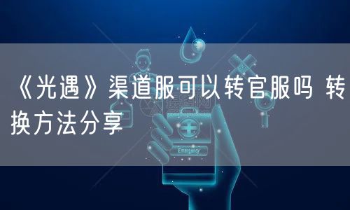《光遇》渠道服可以转官服吗 转换方法分享