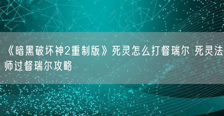 《暗黑破坏神2重制版》死灵怎么打督瑞尔 死灵法师过督瑞尔攻略