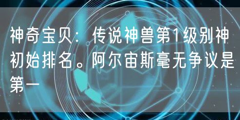 神奇宝贝:传说神兽第1级别神初始排名。阿尔宙斯毫无争议是第一