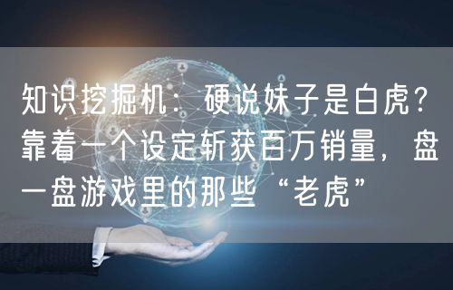 知识挖掘机：硬说妹子是白虎？靠着一个设定斩获百万销量，盘一盘游戏里的那些“老虎”