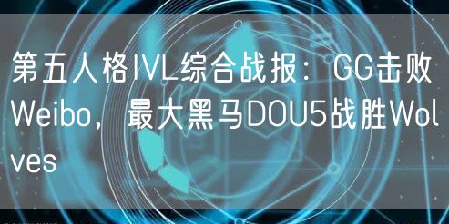 第五人格IVL综合战报:GG击败Weibo,最大黑马DOU5战胜Wolves