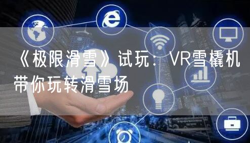《极限滑雪》试玩：VR雪橇机带你玩转滑雪场
