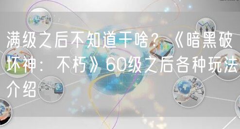 满级之后不知道干啥?《暗黑破坏神:不朽》60级之后各种玩法介绍