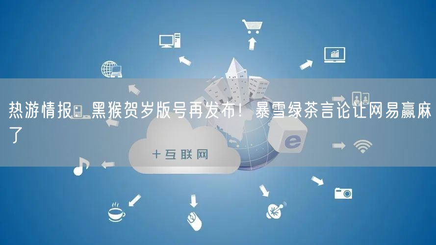 热游情报:黑猴贺岁版号再发布!暴雪绿茶言论让网易赢麻了