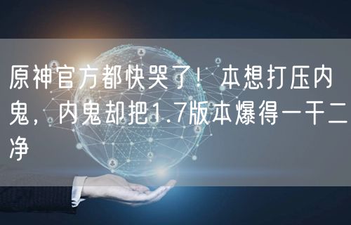 原神官方都快哭了!本想打压内鬼,内鬼却把1.7版本爆得一干二净