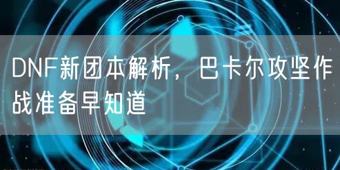 DNF新团本解析，巴卡尔攻坚作战准备早知道