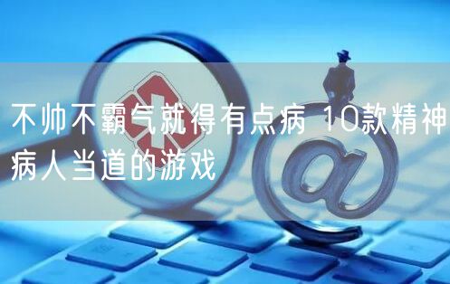 不帅不霸气就得有点病 10款精神病人当道的游戏