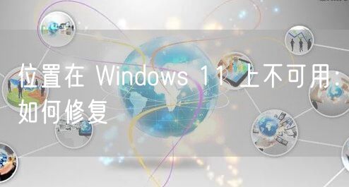 位置在 Windows 11 上不可用:如何修复