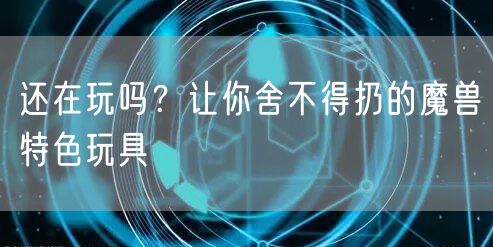 还在玩吗？让你舍不得扔的魔兽特色玩具
