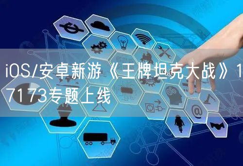 iOS/安卓新游《王牌坦克大战》17173专题上线