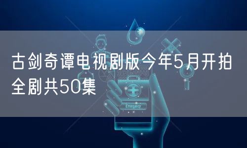 古剑奇谭电视剧版今年5月开拍 全剧共50集
