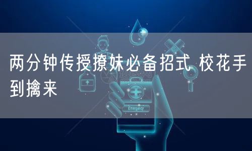 两分钟传授撩妹必备招式 校花手到擒来