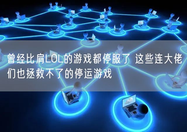 曾经比肩LOL的游戏都停服了 这些连大佬们也拯救不了的停运游戏