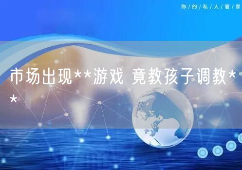 市场出现**游戏 竟教孩子调教**