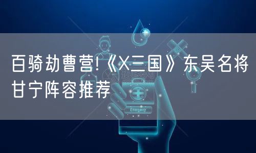 百骑劫曹营!《X三国》东吴名将甘宁阵容推荐