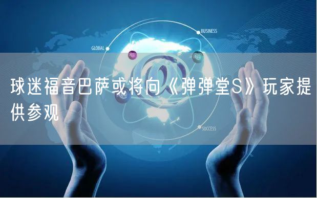 球迷福音巴萨或将向《弹弹堂S》玩家提供参观