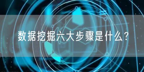 数据挖掘六大步骤是什么？