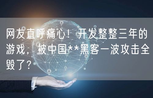 网友直呼痛心！开发整整三年的游戏，被中国**黑客一波攻击全毁了？