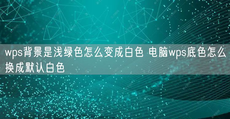 wps背景是浅绿色怎么变成白色 电脑wps底色怎么换成默认白色