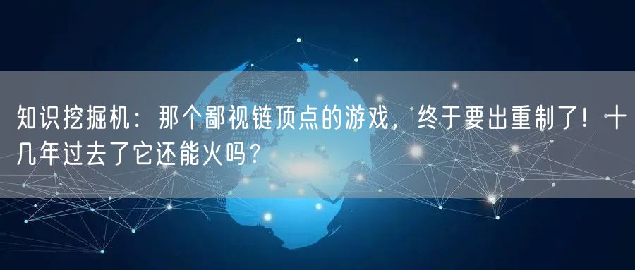 知识挖掘机：那个鄙视链顶点的游戏，终于要出重制了！十几年过去了它还能火吗？