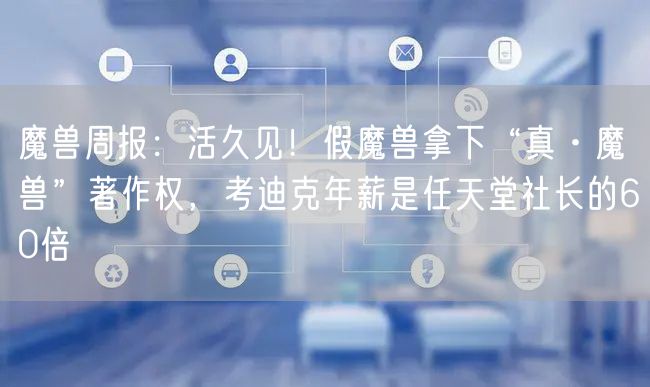 魔兽周报：活久见！假魔兽拿下“真·魔兽”著作权，考迪克年薪是任天堂社长的60倍