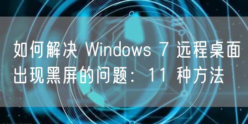 如何解决 Windows 7 远程桌面出现黑屏的问题：11 种方法