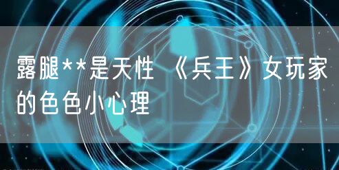 露腿**是天性 《兵王》女玩家的色色小心理