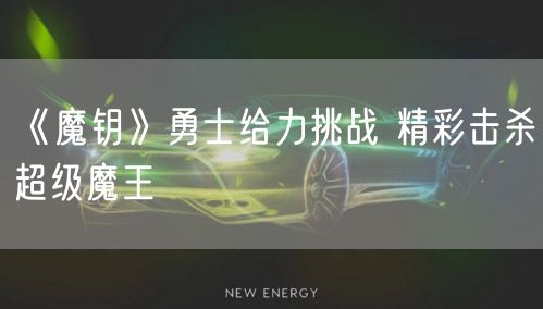 《魔钥》勇士给力挑战 精彩击杀超级魔王