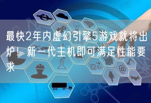最快2年内虚幻引擎5游戏就将出炉！新一代主机即可满足性能要求