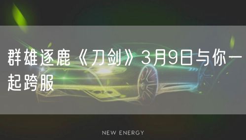 群雄逐鹿《刀剑》3月9日与你一起跨服