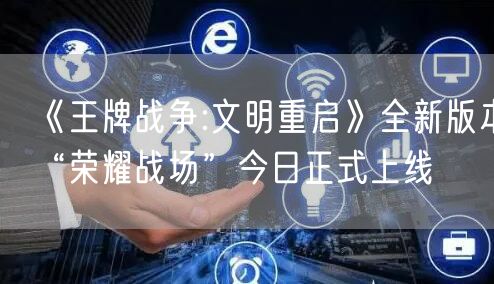 《王牌战争:文明重启》全新版本“荣耀战场”今日正式上线