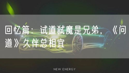 回忆篇：试道弑魔是兄弟，《问道》久伴总相宜