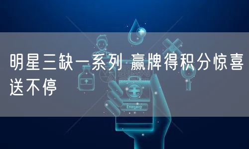 明星三缺一系列 赢牌得积分惊喜送不停