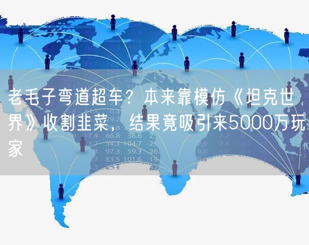 老毛子弯道超车？本来靠模仿《坦克世界》收割韭菜，结果竟吸引来5000万玩家