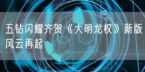 五钻闪耀齐贺《大明龙权》新版风云再起