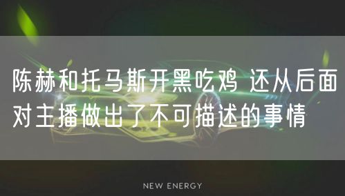 陈赫和托马斯开黑吃鸡 还从后面对主播做出了不可描述的事情