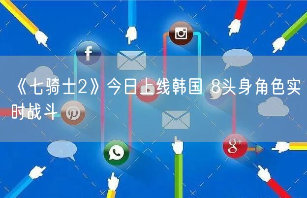 《七骑士2》今日上线韩国 8头身角色实时战斗