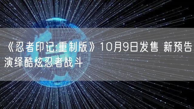 《忍者印记:重制版》10月9日发售 新预告演绎酷炫忍者战斗
