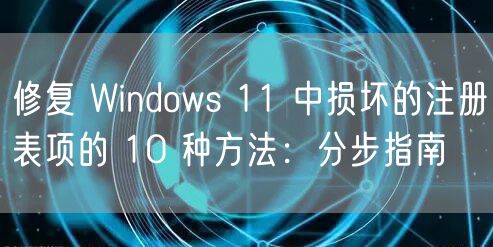 修复 Windows 11 中损坏的注册表项的 10 种方法：分步指南
