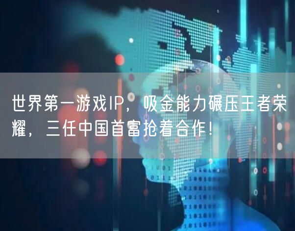 世界第一游戏IP,吸金能力碾压王者荣耀,三任中国首富抢着合作!