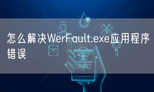 怎么解决WerFault.exe应用程序错误