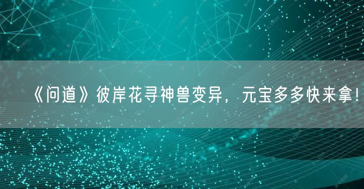 《问道》彼岸花寻神兽变异，元宝多多快来拿！