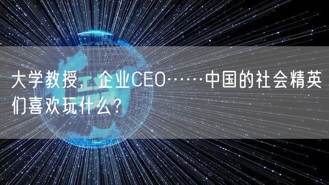 大学教授，企业CEO……中国的社会精英们喜欢玩什么？
