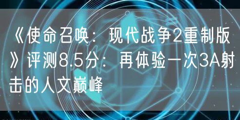 《使命召唤：现代战争2重制版》评测8.5分：再体验一次3A射击的人文巅峰