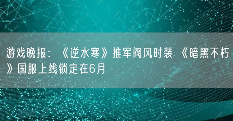 游戏晚报:《逆水寒》推军阀风时装 《暗黑不朽》国服上线锁定在6月