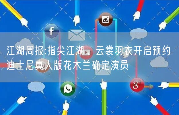 江湖周报:指尖江湖、云裳羽衣开启预约 迪士尼真人版花木兰确定演员