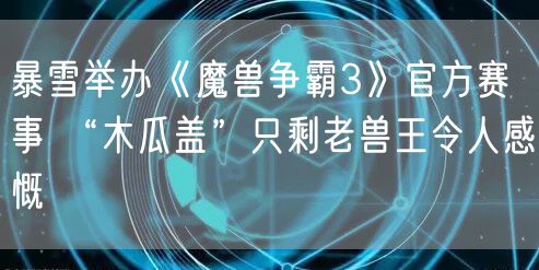 暴雪举办《魔兽争霸3》官方赛事 “木瓜盖”只剩老兽王令人感慨