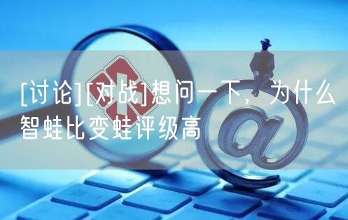 [讨论][对战]想问一下，为什么智蛙比变蛙评级高